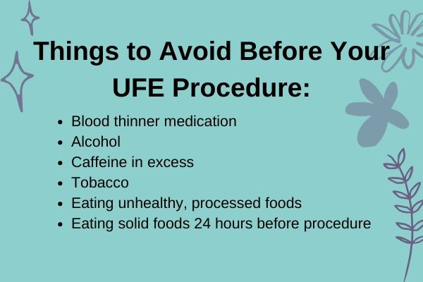 Things to Avoid Before Your UFE ProcedureBlood thinner medicationAlcoholCaffeine in excessTobaccoEating unhealthy processed foodsEating solid foods 24 hours before procedure
