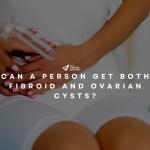 Can a person get both fibroid and ovarian cysts