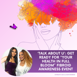 ‘Talk About U’: Get Ready For “Your Health In Full Bloom” Fibroid Awareness Event